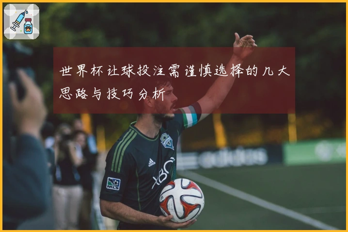 世界杯让球投注需谨慎选择的几大思路与技巧分析