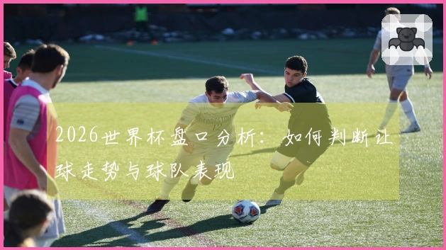 2026世界杯盘口分析：如何判断让球走势与球队表现