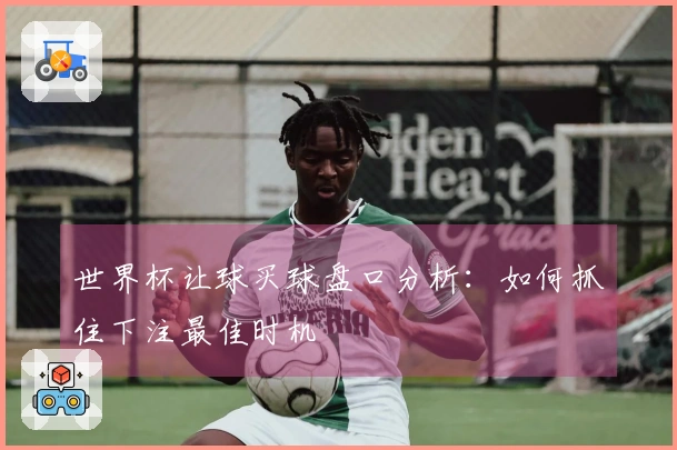 世界杯让球买球盘口分析：如何抓住下注最佳时机