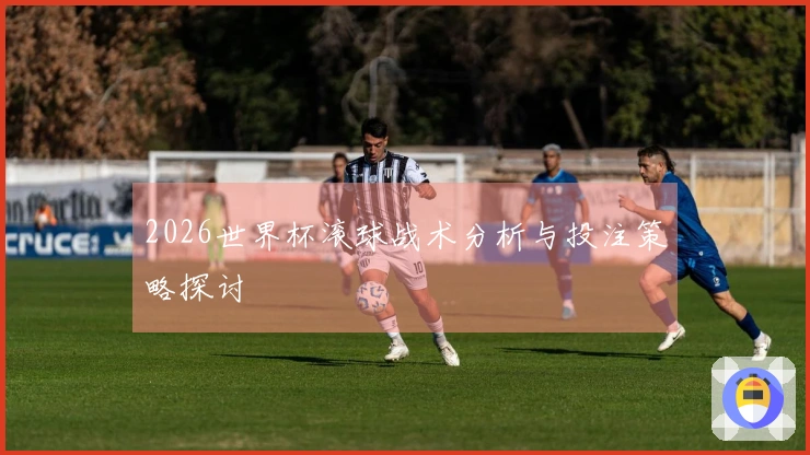 2026世界杯滚球战术分析与投注策略探讨