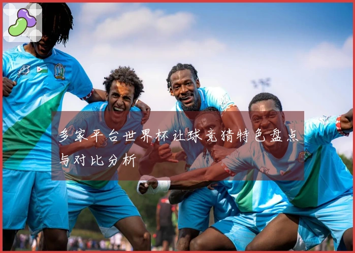 多家平台世界杯让球竞猜特色盘点与对比分析