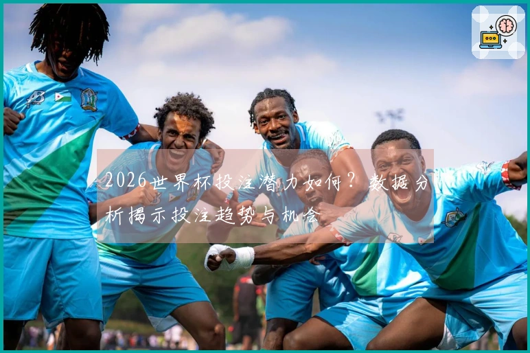 2026世界杯投注潜力如何？数据分析揭示投注趋势与机会