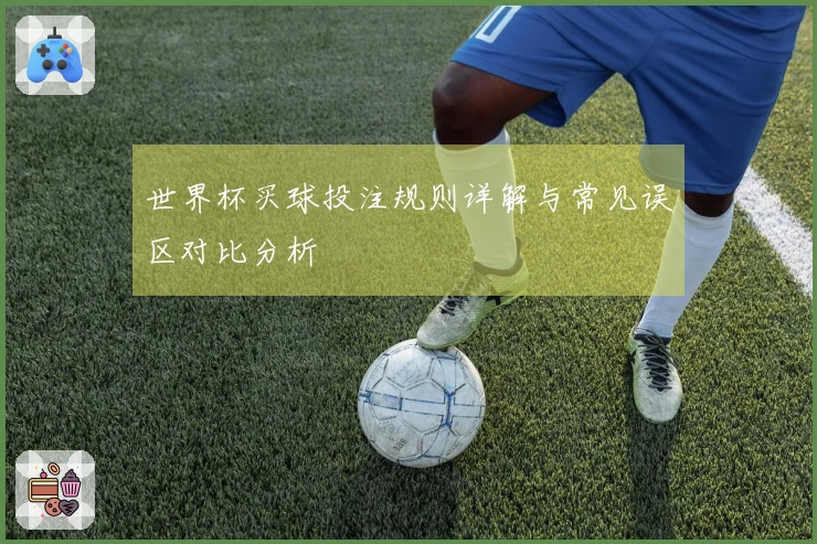 世界杯买球投注规则详解与常见误区对比分析
