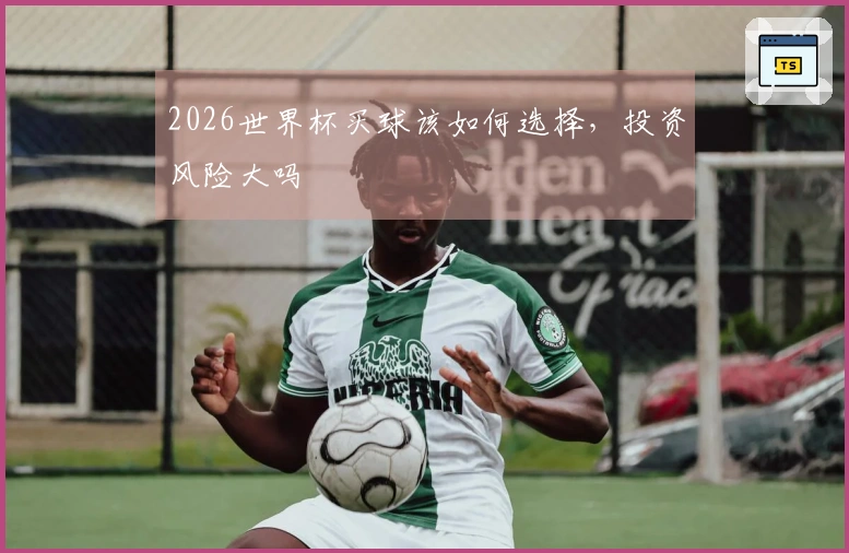 2026世界杯买球该如何选择，投资风险大吗