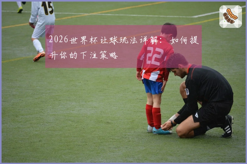 2026世界杯让球玩法详解：如何提升你的下注策略