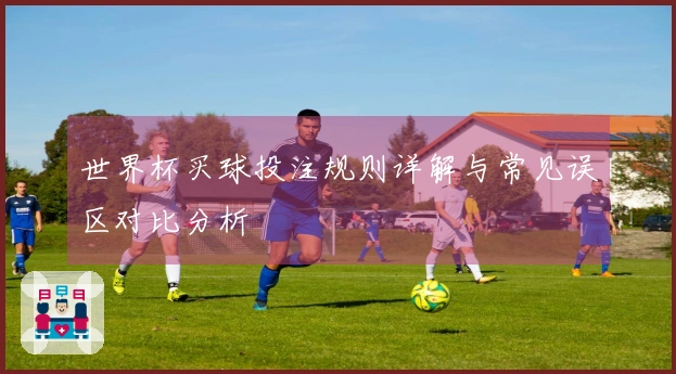世界杯买球投注规则详解与常见误区对比分析