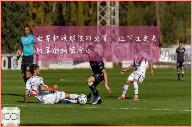 世界杯滚球技巧分享，让下注更具胜算的秘密方法