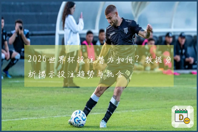 2026世界杯投注潜力如何？数据分析揭示投注趋势与机会