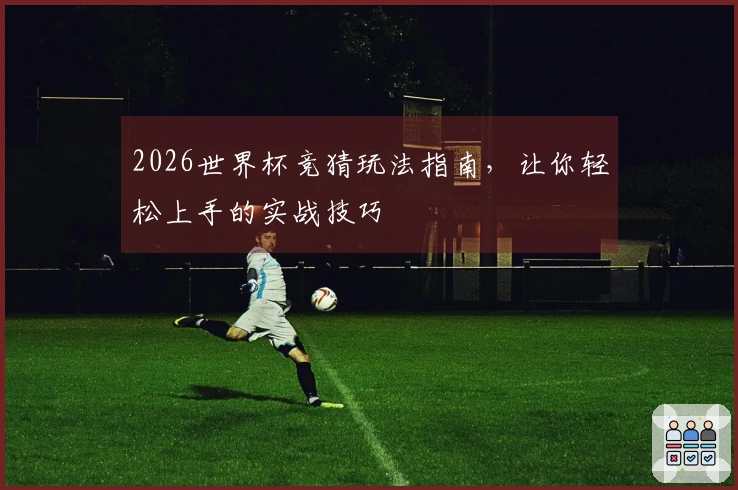 2026世界杯竞猜玩法指南，让你轻松上手的实战技巧