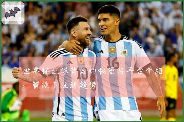 世界杯让球背后的秘密与平台介绍，解读下注新趋势