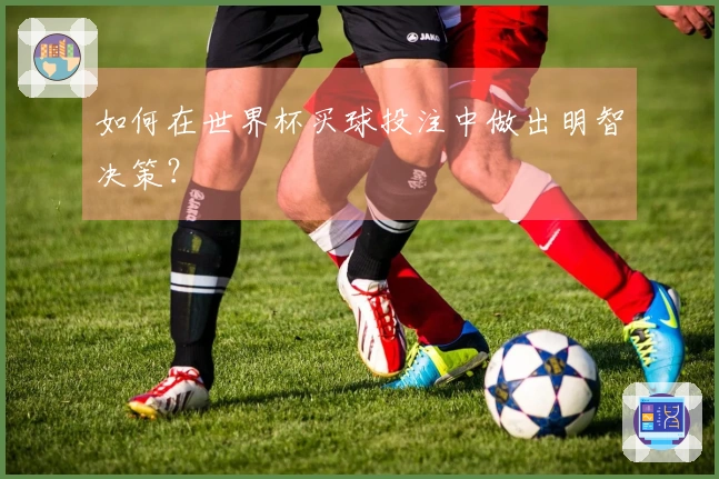 如何在世界杯买球投注中做出明智决策？