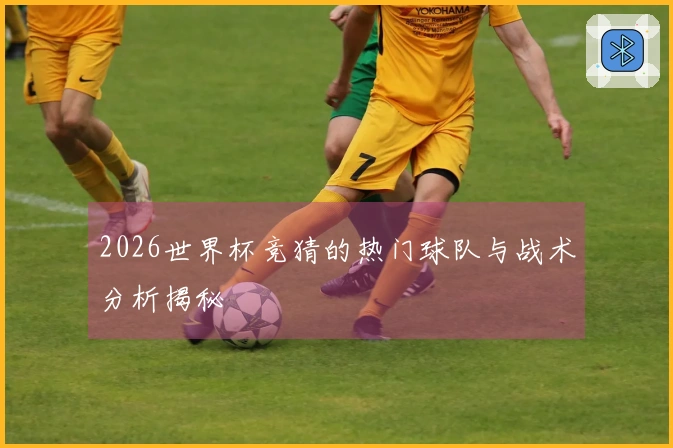 2026世界杯竞猜的热门球队与战术分析揭秘