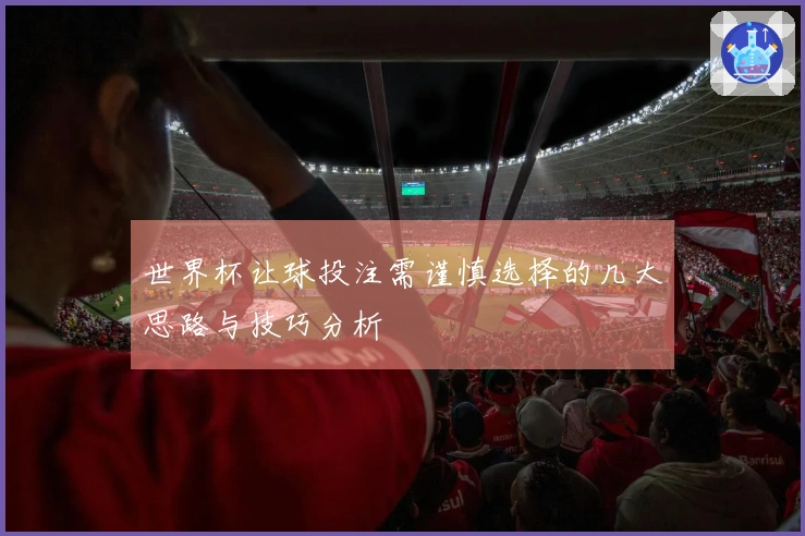 世界杯让球投注需谨慎选择的几大思路与技巧分析