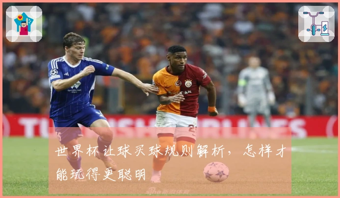 世界杯让球买球规则解析，怎样才能玩得更聪明