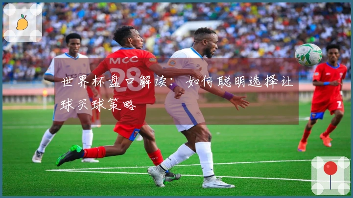世界杯盘口解读：如何聪明选择让球买球策略