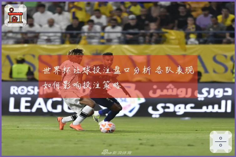 世界杯让球投注盘口分析 各队表现如何影响投注策略
