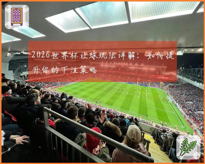 2026世界杯让球玩法详解：如何提升你的下注策略