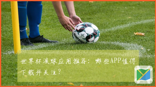 世界杯滚球应用推荐：哪些APP值得下载并关注？