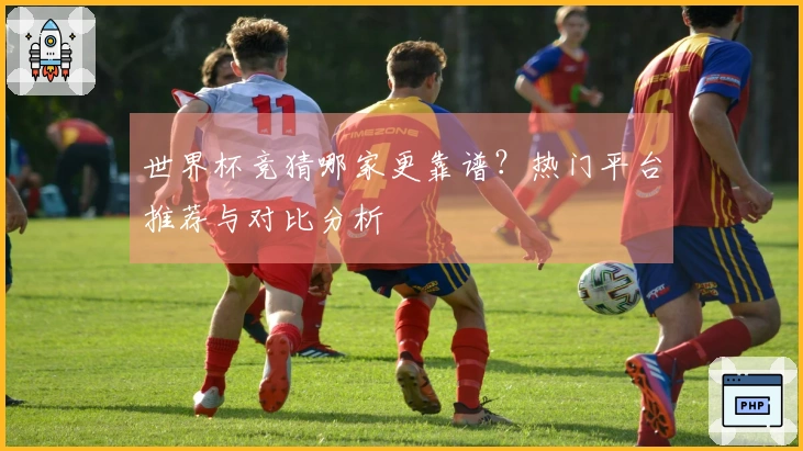 世界杯竞猜哪家更靠谱？热门平台推荐与对比分析