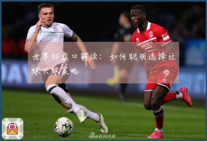 世界杯盘口解读：如何聪明选择让球买球策略