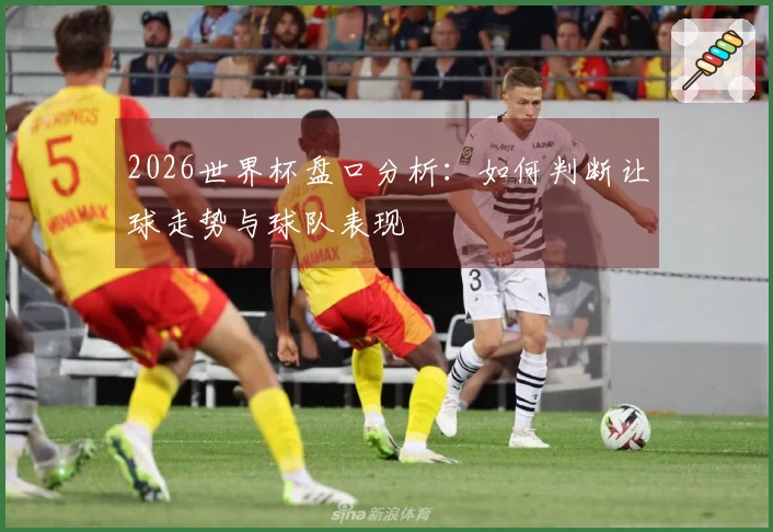 2026世界杯盘口分析：如何判断让球走势与球队表现